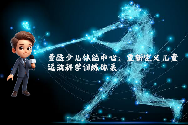 爱酷少儿体能中心：重新定义儿童运动科学训练体系