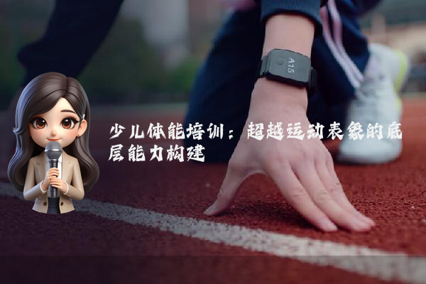 少儿体能培训：超越运动表象的底层能力构建