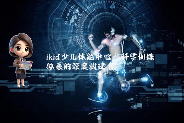 ikid少儿体能中心：科学训练体系的深度构建者