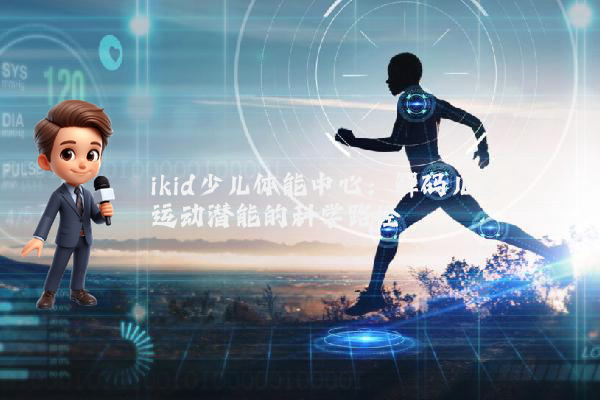 ikid少儿体能中心：解码儿童运动潜能的科学路径