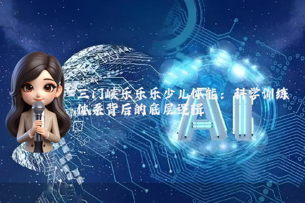三门峡乐乐乐少儿体能：科学训练体系背后的底层逻辑