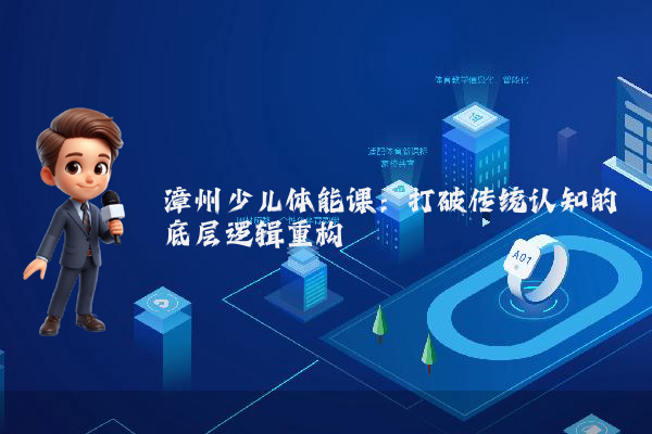 漳州少儿体能课：打破传统认知的底层逻辑重构